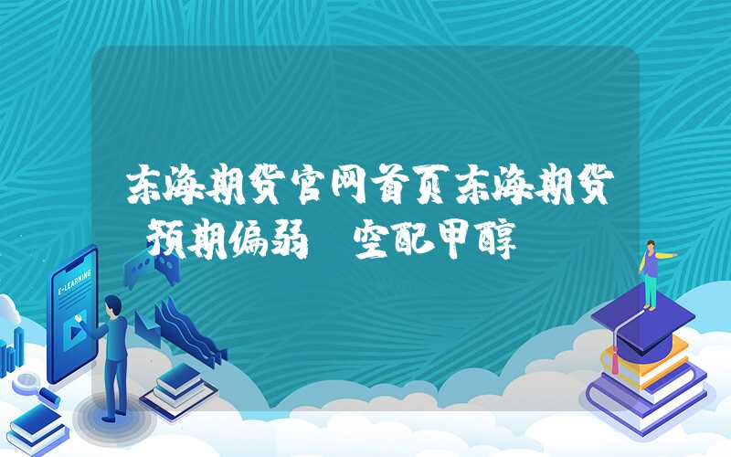 东海期货官网首页东海期货：预期偏弱，空配甲醇