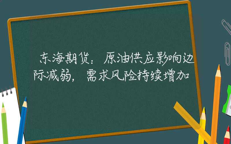 东海期货：原油供应影响边际减弱，需求风险持续增加