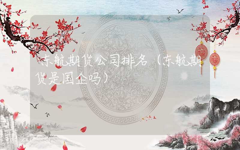 东航期货公司排名（东航期货是国企吗）