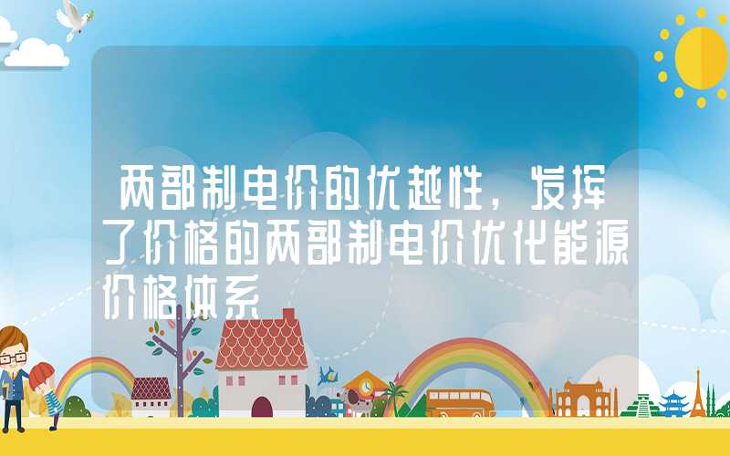 两部制电价的优越性,发挥了价格的两部制电价优化能源价格体系