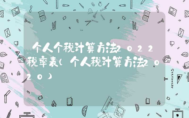 个人个税计算方法2022税率表（个人税计算方法2020）