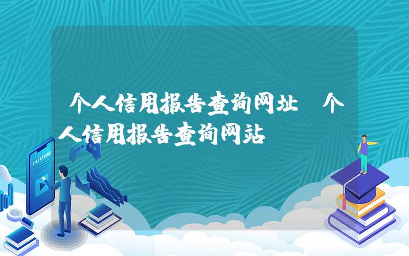 个人信用报告查询网址（个人信用报告查询网站）