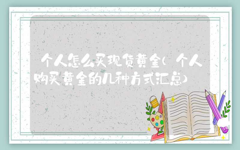 个人怎么买现货黄金（个人购买黄金的几种方式汇总）