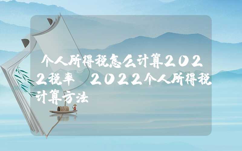 个人所得税怎么计算2022税率（2022个人所得税计算方法）