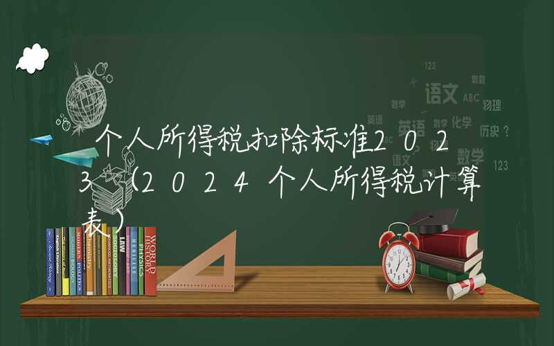 个人所得税扣除标准2023（2024个人所得税计算表）