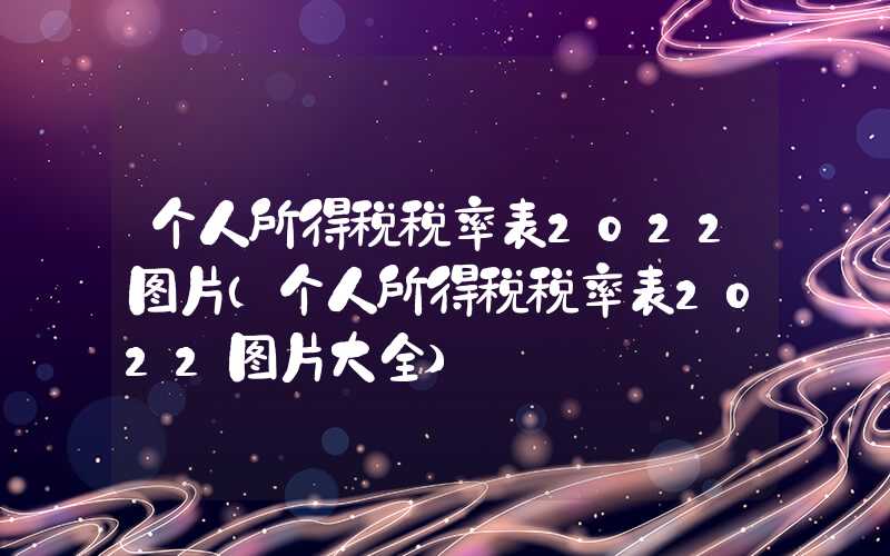 个人所得税税率表2022图片（个人所得税税率表2022图片大全）