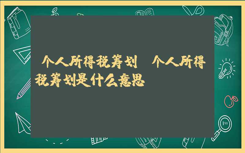 个人所得税筹划（个人所得税筹划是什么意思）