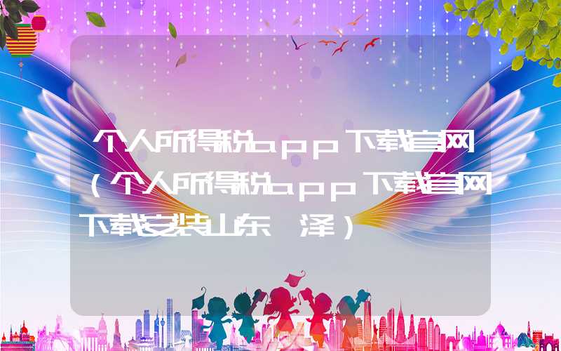 个人所得税app下载官网（个人所得税app下载官网下载安装山东菏泽）