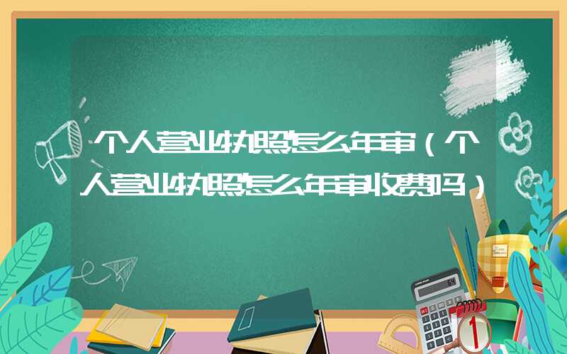 个人营业执照怎么年审（个人营业执照怎么年审收费吗）