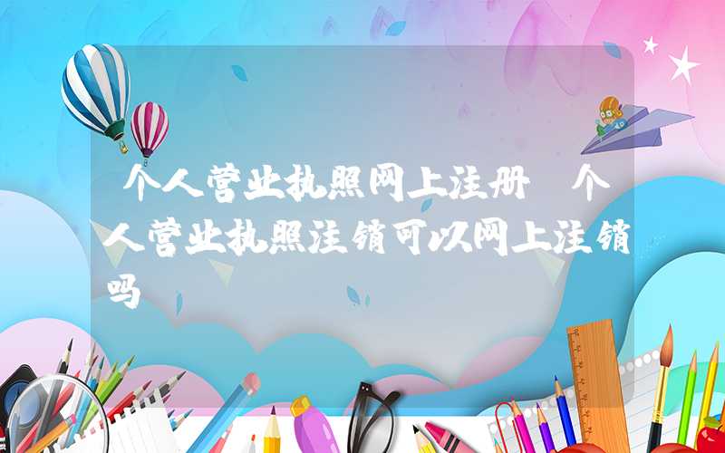 个人营业执照网上注册（个人营业执照注销可以网上注销吗）