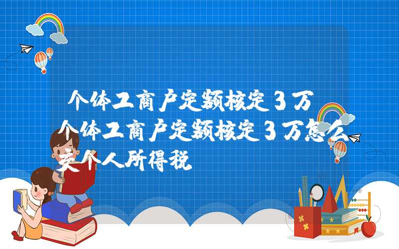 个体工商户定额核定3万（个体工商户定额核定3万怎么交个人所得税）