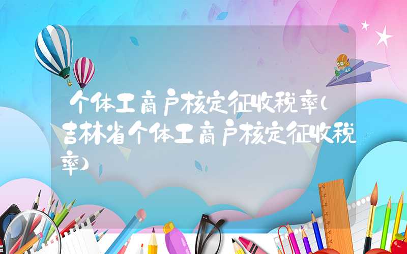 个体工商户核定征收税率（吉林省个体工商户核定征收税率）