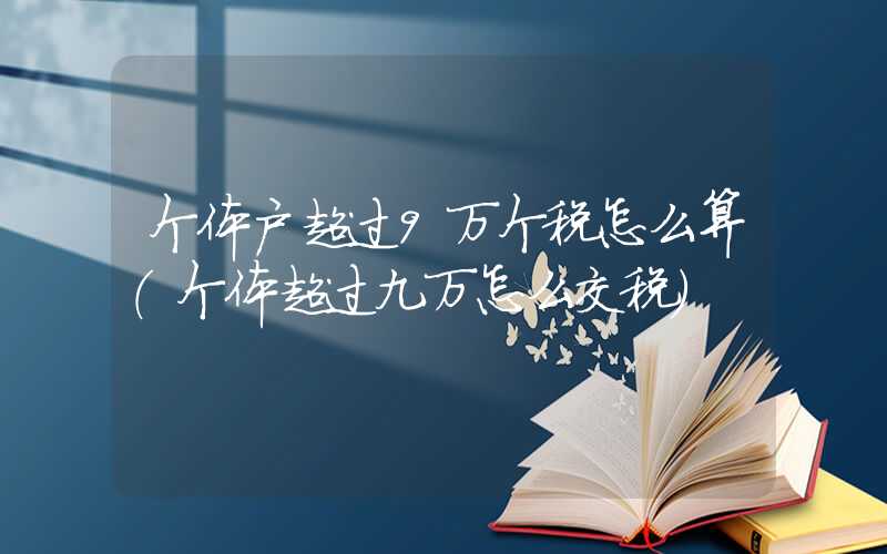 个体户超过9万个税怎么算（个体超过九万怎么交税）