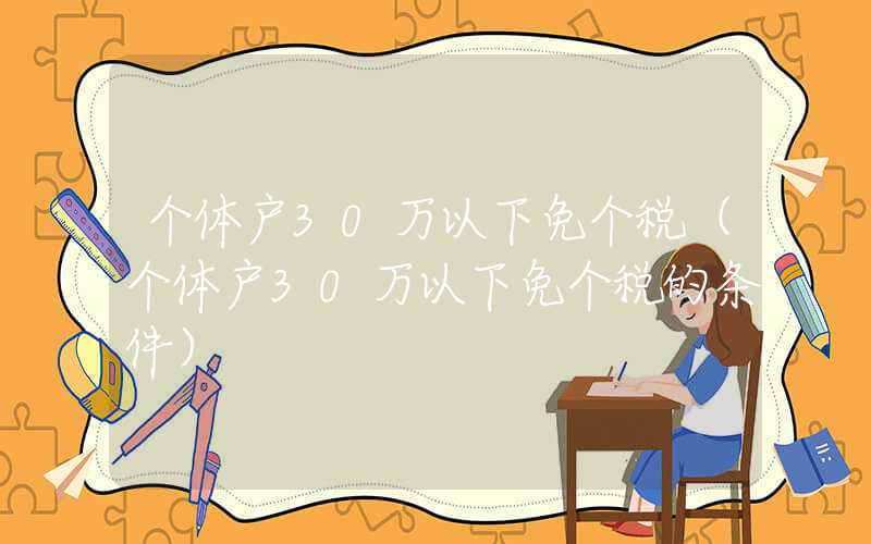 个体户30万以下免个税（个体户30万以下免个税的条件）