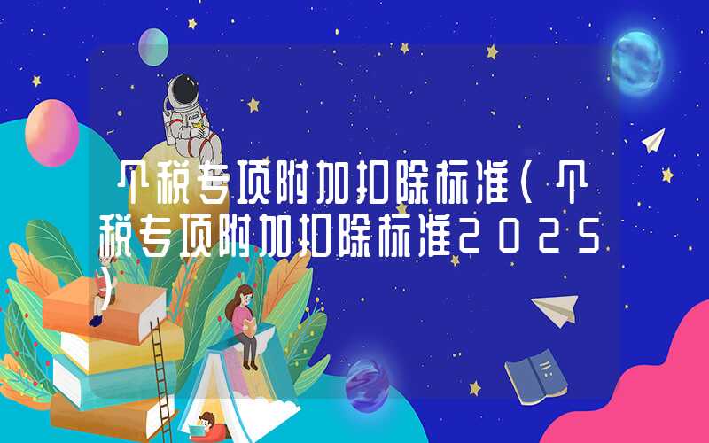 个税专项附加扣除标准（个税专项附加扣除标准2025）