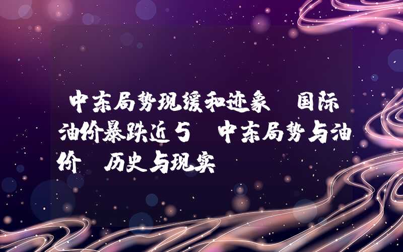 中东局势现缓和迹象,国际油价暴跌近5%中东局势与油价：历史与现实