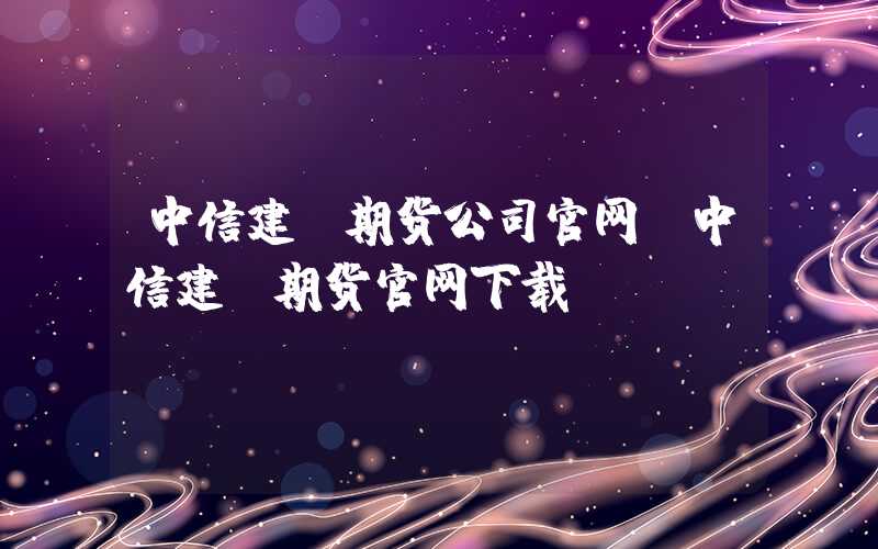 中信建投期货公司官网（中信建投期货官网下载）