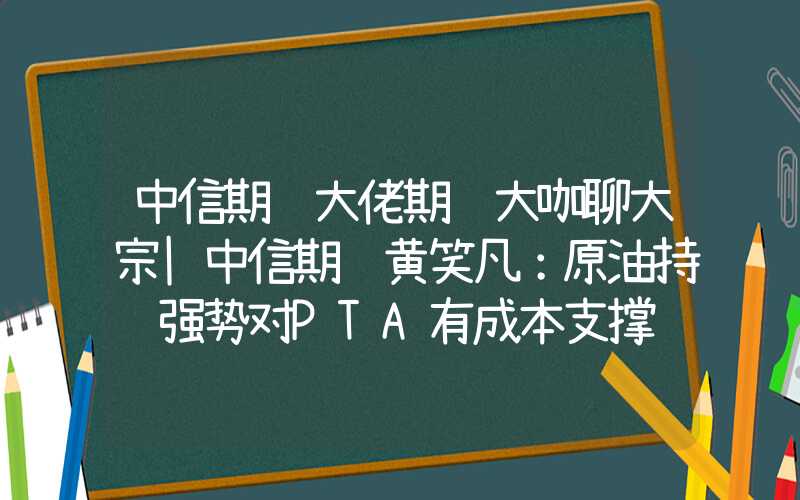 中信期货大佬期货大咖聊大宗|中信期货黄笑凡：原油持续强势对PTA有成本支撑