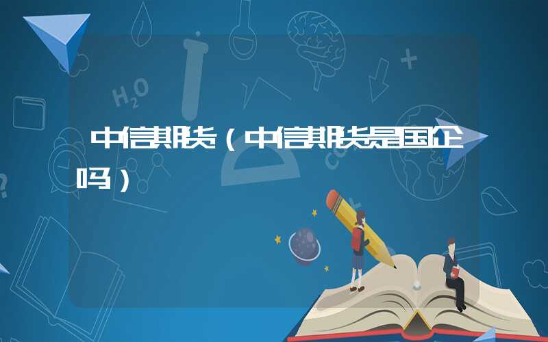 中信期货（中信期货是国企吗）