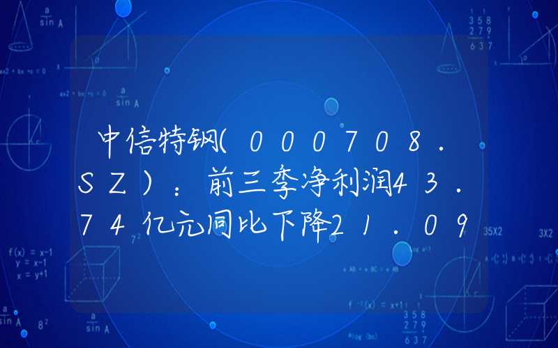 中信特钢(000708.SZ)：前三季净利润43.74亿元同比下降21.09%同比下降21.09%"}中信特钢(000708.SZ)：前三季净利润43.74亿元同比下降21.09%