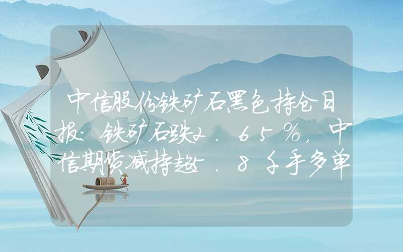 中信股份铁矿石黑色持仓日报：铁矿石跌2.65%，中信期货减持超5.8千手多单