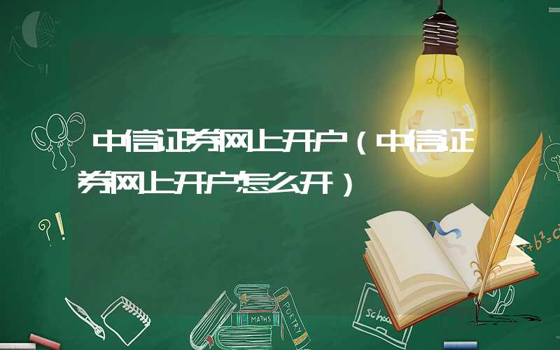 中信证券网上开户（中信证券网上开户怎么开）