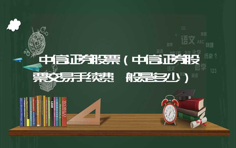 中信证券股票（中信证券股票交易手续费一般是多少）