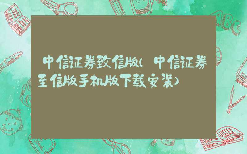 中信证券致信版（中信证券至信版手机版下载安装）