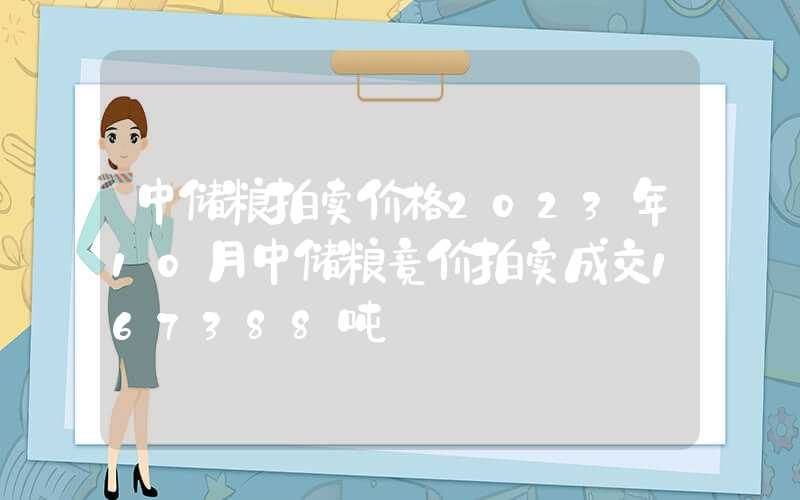 中储粮拍卖价格2023年10月中储粮竞价拍卖成交167388吨