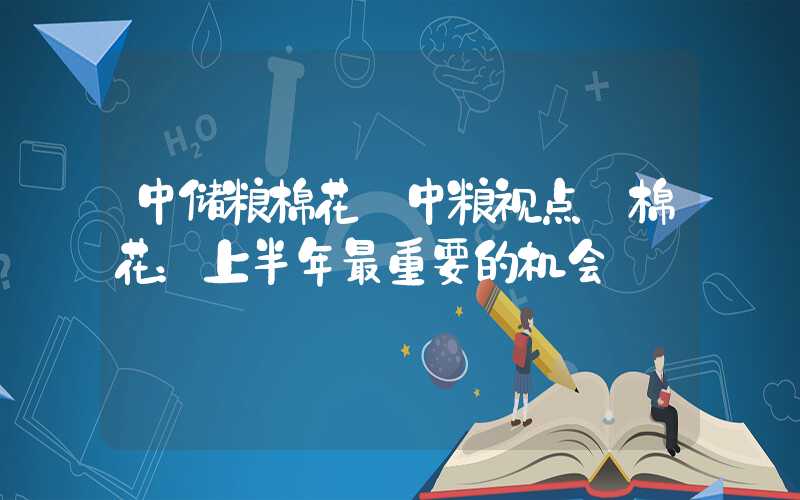 中储粮棉花【中粮视点】棉花：上半年最重要的机会