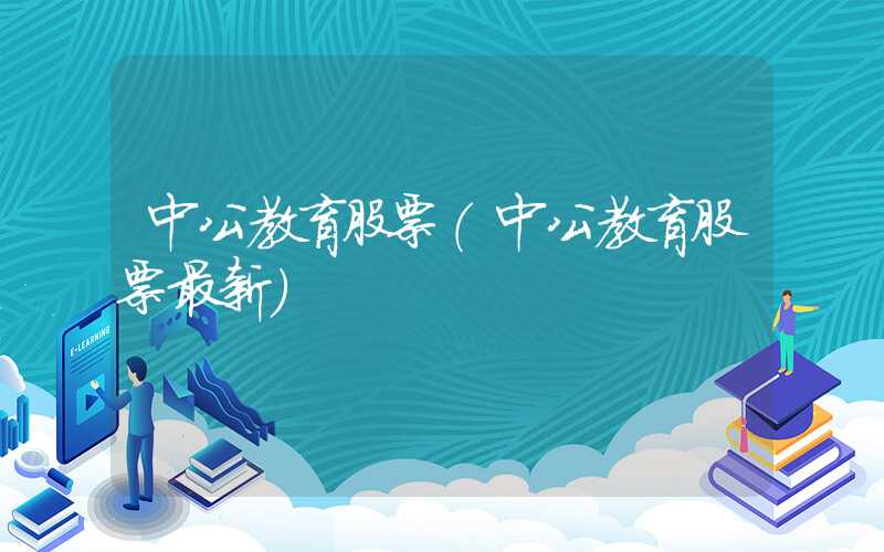 中公教育股票（中公教育股票最新）