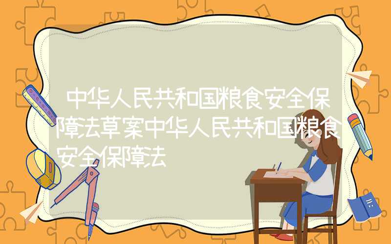 中华人民共和国粮食安全保障法草案中华人民共和国粮食安全保障法