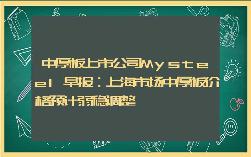 中厚板上市公司Mysteel早报：上海市场中厚板价格预计弱稳调整