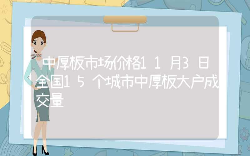 中厚板市场价格11月3日全国15个城市中厚板大户成交量