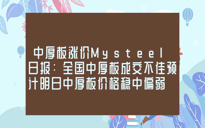 中厚板涨价Mysteel日报：全国中厚板成交不佳预计明日中厚板价格稳中偏弱