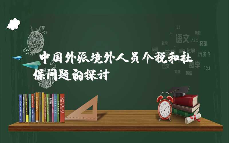 中国外派境外人员个税和社保问题的探讨