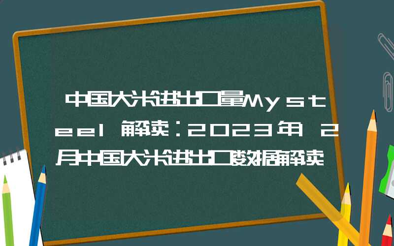 中国大米进出口量Mysteel解读：2023年12月中国大米进出口数据解读