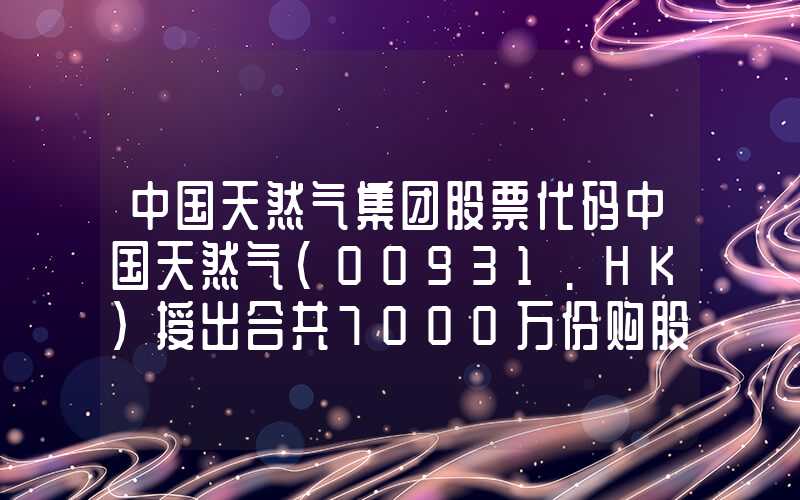 中国天然气集团股票代码中国天然气(00931.HK)授出合共7000万份购股权