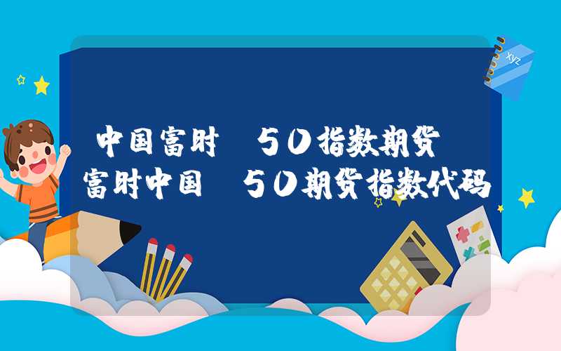 中国富时a50指数期货（富时中国a50期货指数代码）