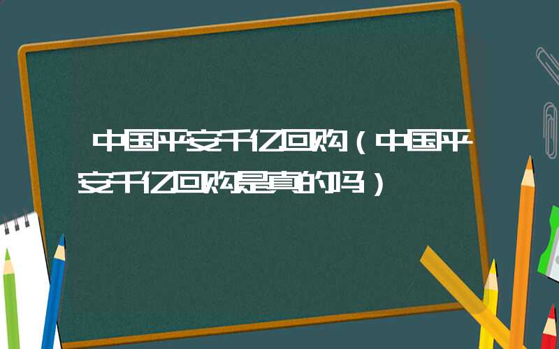 中国平安千亿回购（中国平安千亿回购是真的吗）