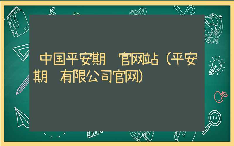 中国平安期货官网站（平安期货有限公司官网）