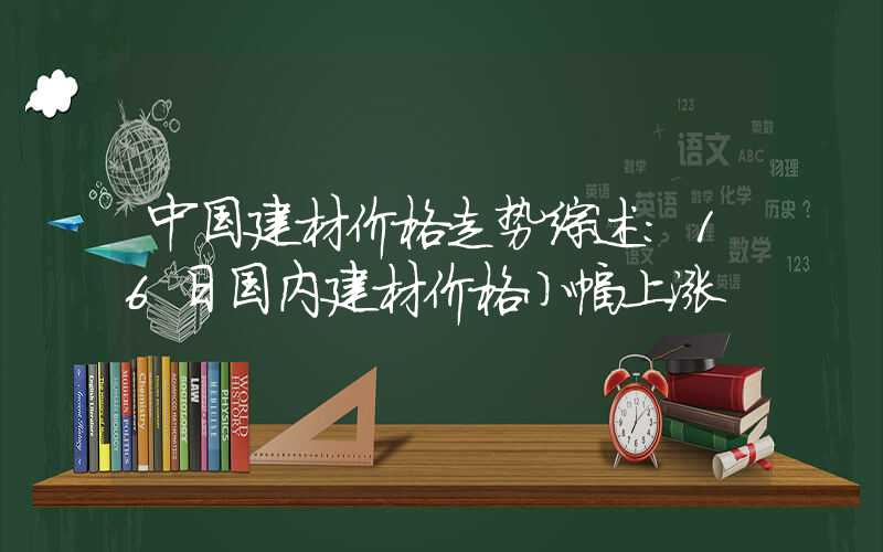 中国建材价格走势综述：16日国内建材价格小幅上涨