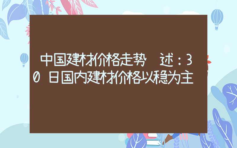 中国建材价格走势综述：30日国内建材价格以稳为主