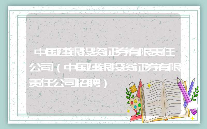 中国建银投资证券有限责任公司（中国建银投资证券有限责任公司招聘）