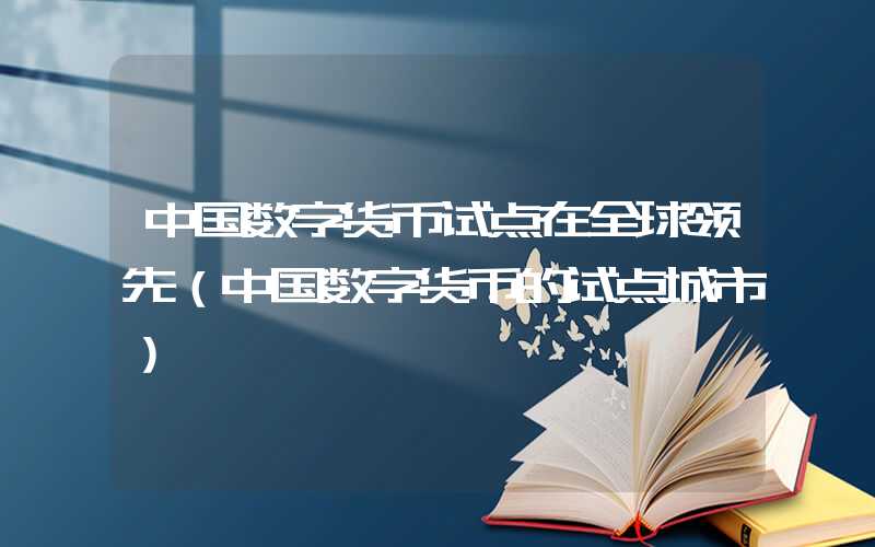 中国数字货币试点在全球领先（中国数字货币的试点城市）