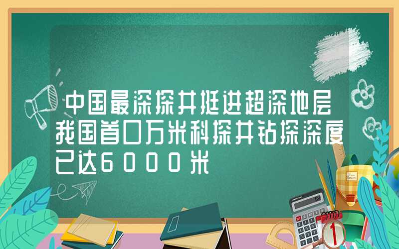 中国最深探井挺进超深地层我国首口万米科探井钻探深度已达6000米