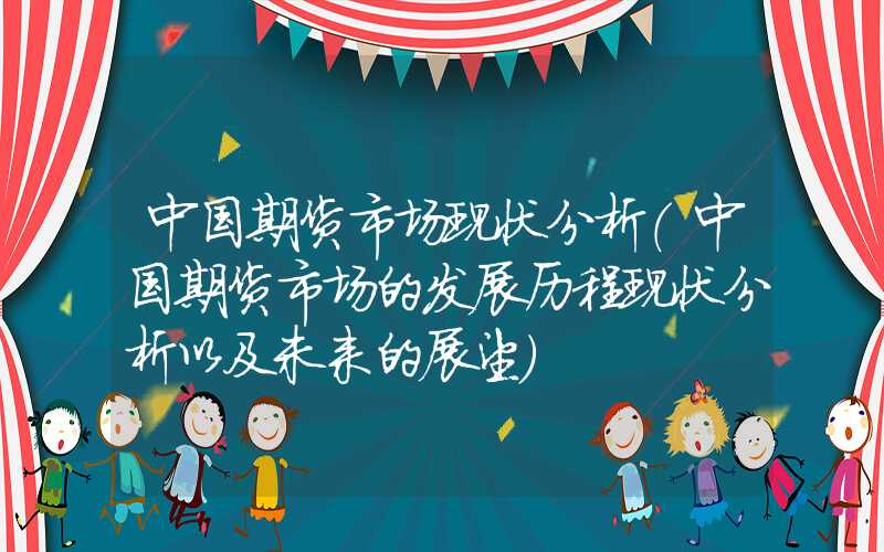 中国期货市场现状分析（中国期货市场的发展历程现状分析以及未来的展望）