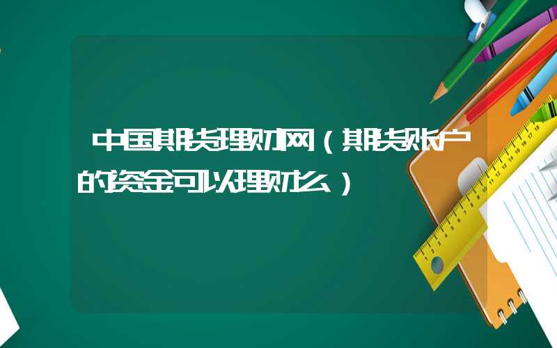 中国期货理财网（期货账户的资金可以理财么）