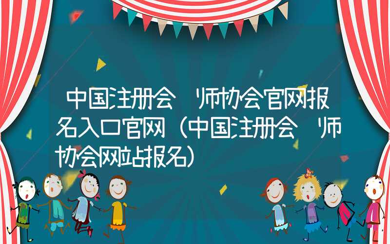 中国注册会计师协会官网报名入口官网（中国注册会计师协会网站报名）