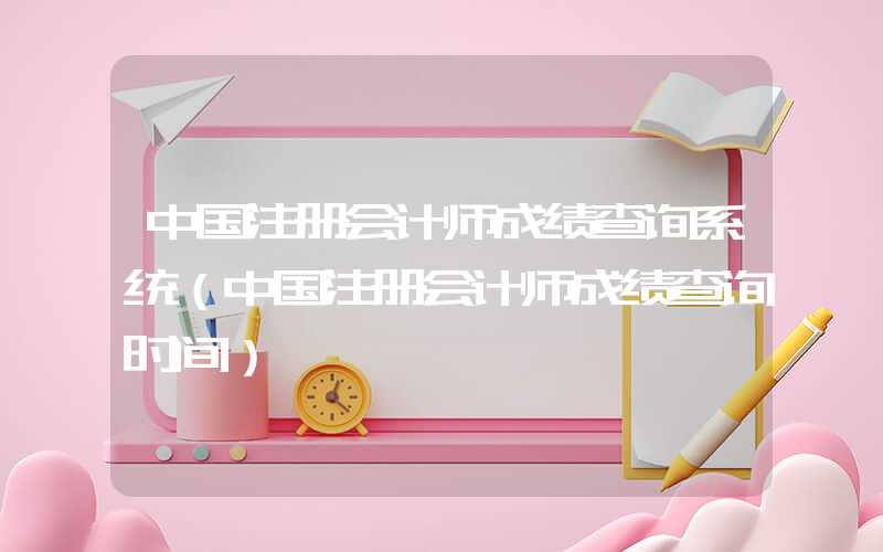 中国注册会计师成绩查询系统（中国注册会计师成绩查询时间）